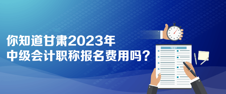  你知道甘肃2023年中级会计职称报名费用吗？