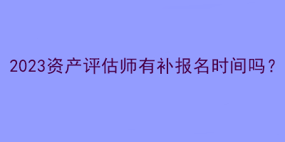 2023资产评估师有补报名时间吗？