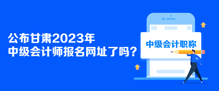 公布甘肃2023年中级会计师报名网址了吗？