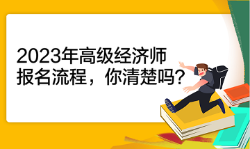 2023年高级经济师报名流程，你清楚吗？