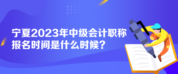 宁夏2023年中级会计职称报名时间是什么时候？