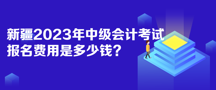 新疆2023年中级会计考试报名费用是多少钱？