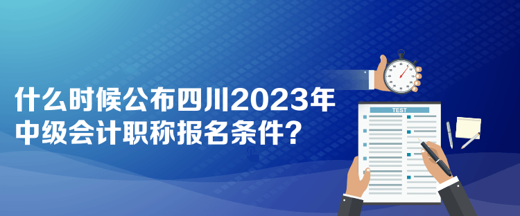 什么时候公布四川2023年中级会计职称报名条件？