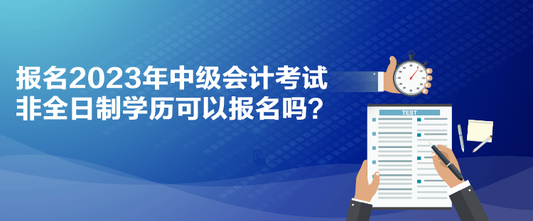 报名2023年中级会计考试 非全日制学历可以报名吗？