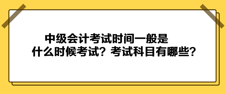 中级会计考试时间一般是什么时候考试？考试科目有哪些？