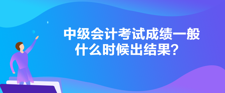 中级会计考试成绩一般什么时候出结果？