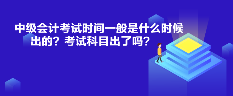 中级会计考试时间一般是什么时候出的？考试科目出了吗？