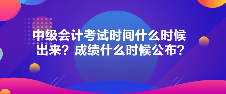 中级会计考试时间什么时候出来？成绩什么时候公布？