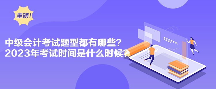 中级会计考试题型都有哪些？2023年考试时间是什么时候？