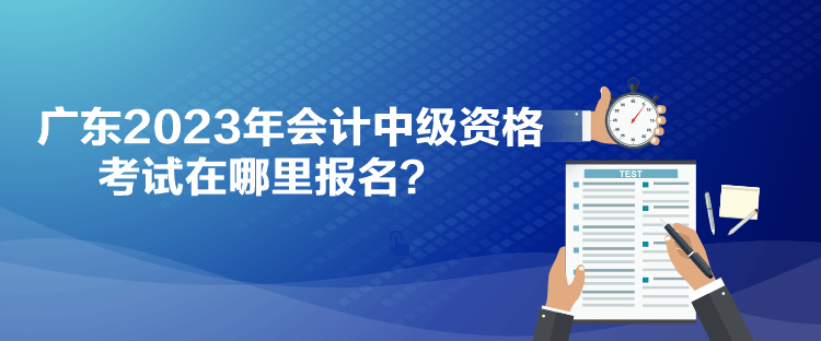 广东2023年会计中级资格考试在哪里报名？