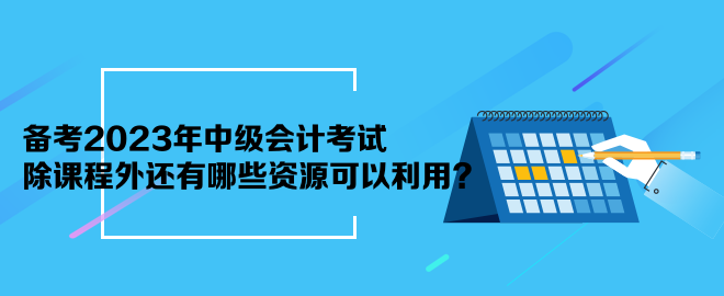 备考2023年中级会计考试 除课程外还有哪些资源可以利用？