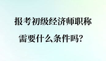 报考初级经济师职称需要什么条件吗？