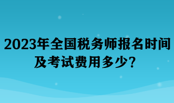 2023年全国税务师报名时间及考试费用多少？