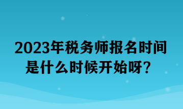 2023年税务师报名时间是什么时候开始呀？