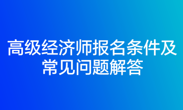 高级经济师报名条件及常见问题解答