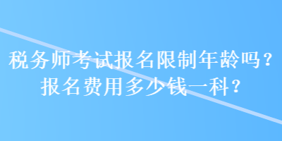 税务师考试报名限制年龄吗？报名费用多少钱一科？