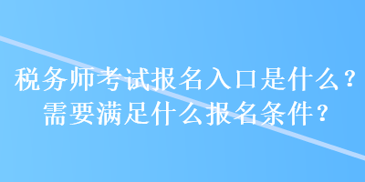 税务师考试报名入口是什么？需要满足什么报名条件？