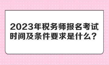 2023年税务师报名考试时间及条件要求是什么？