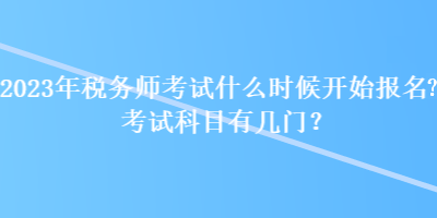 2023年税务师考试什么时候开始报名？考试科目有几门？