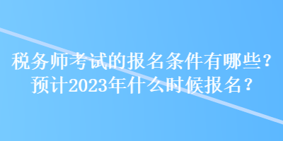 税务师考试的报名条件有哪些？预计2023年什么时候报名？