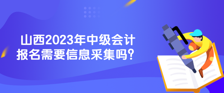 山西2023年中级会计报名需要信息采集吗？