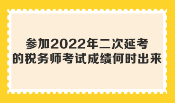 参加2022年二次延考的税务师考试成绩何时出来？