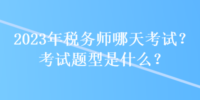 2023年税务师哪天考试？考试题型是什么？