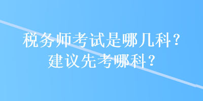 税务师考试是哪几科？建议先考哪科？