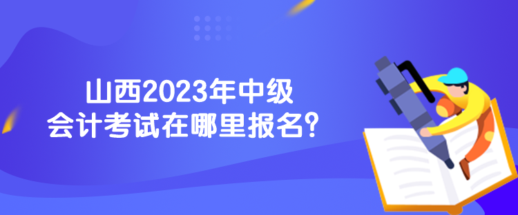 山西2023年中级会计考试在哪里报名？