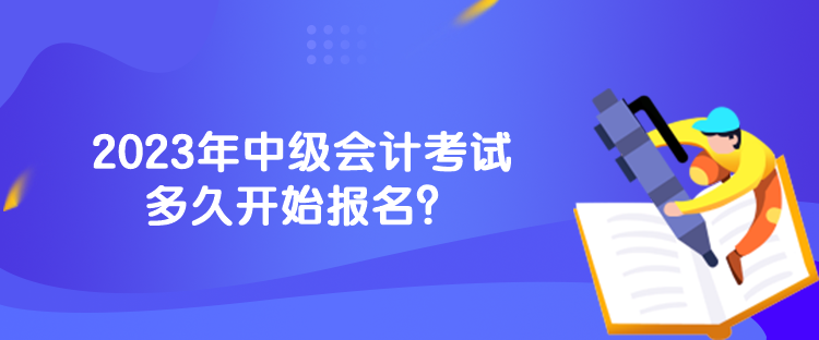 2023年中级会计考试多久开始报名？