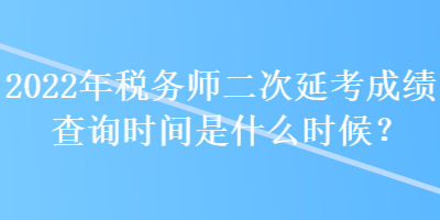 2022年税务师二次延考成绩查询时间是什么时候？