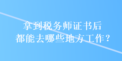 拿到税务师证书后都能去哪些地方工作？