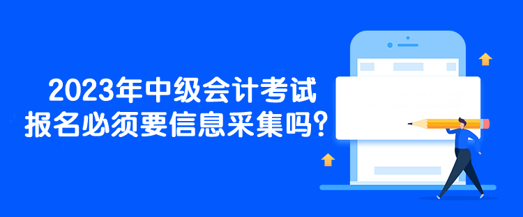 2023年中级会计考试报名必须要信息采集吗？