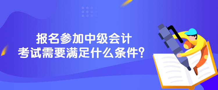 报名参加中级会计考试需要满足什么条件？