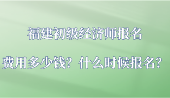 福建初级经济师报名费用多少钱？什么时候报名？