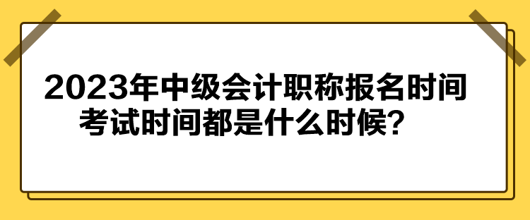 2023年中级会计职称报名时间考试时间都是什么时候？