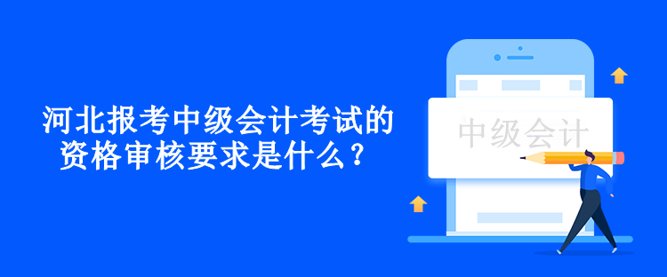 河北报考中级会计考试的资格审核要求是什么？