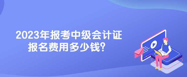 2023年报考中级会计证报名费用多少钱？