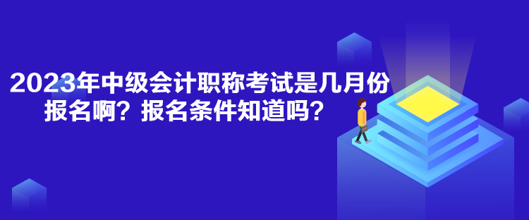 2023年中级会计职称考试是几月份报名啊？报名条件知道吗？