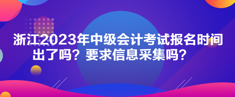 浙江2023年中级会计考试报名时间出了吗？要求信息采集吗？