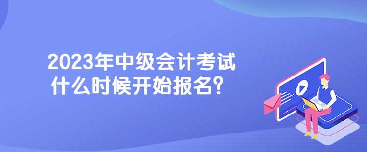 2023年中级会计考试什么时候开始报名？