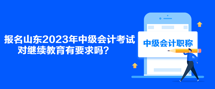 报名山东2023年中级会计考试对继续教育有要求吗？