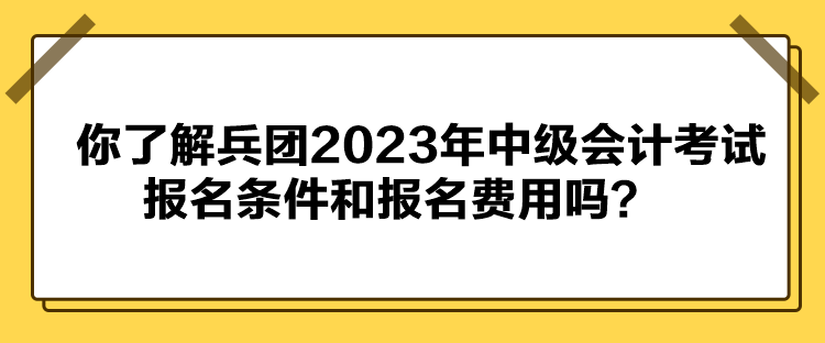 你了解兵团2023年中级会计考试报名条件和报名费用吗？