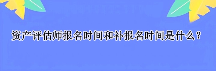 资产评估师报名时间和补报名时间是什么？