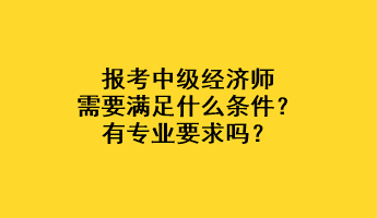 报考中级经济师需要满足什么条件？有专业要求吗？