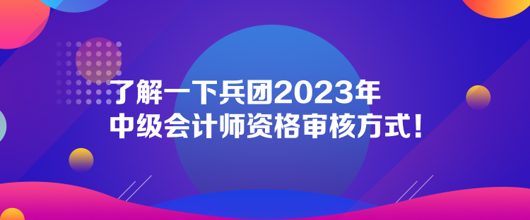 了解一下兵团2023年中级会计师资格审核方式！