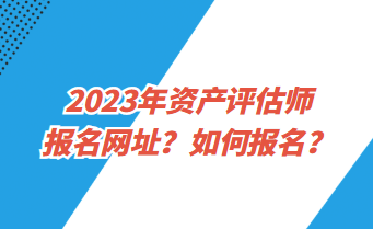 2023年资产评估师报名网址？如何报名？