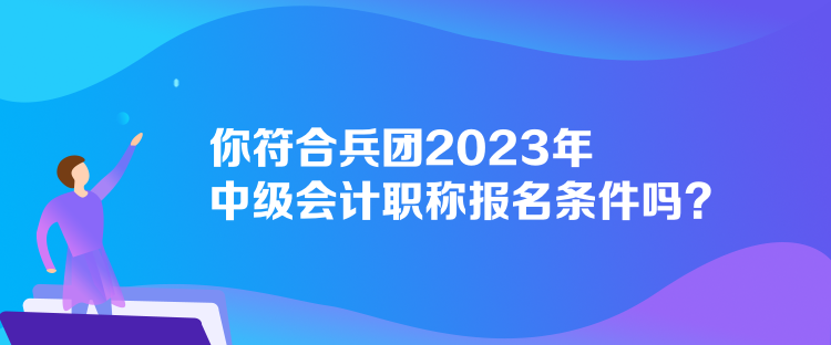 你符合兵团2023年中级会计职称报名条件吗？