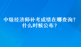 中级经济师补考成绩在哪查询？什么时候公布？