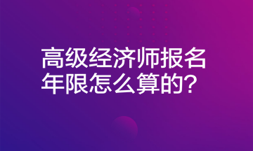 高级经济师报名年限怎么算的？